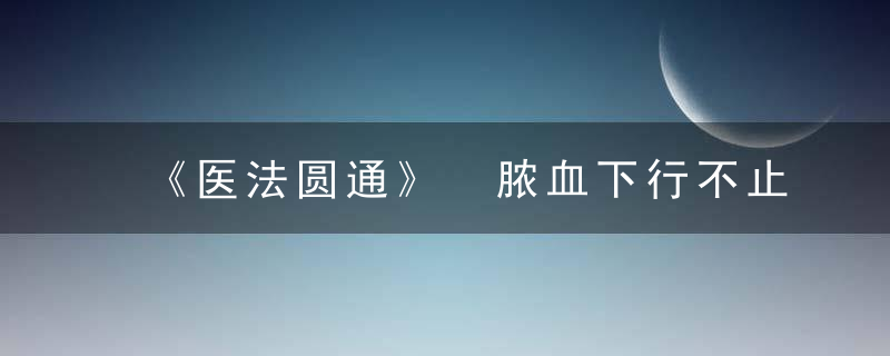 《医法圆通》 脓血下行不止，医法圆通原文